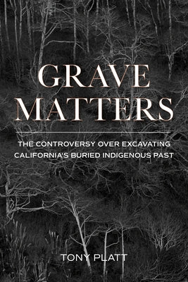 Grave Matters: The Controversy Over Excavating California's Buried Indigenous Past by Platt, Tony