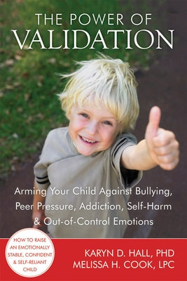 The Power of Validation: Arming Your Child Against Bullying, Peer Pressure, Addiction, Self-Harm & Out-Of-Control Emotions by Hall, Karyn D.
