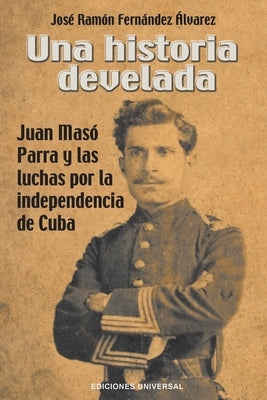 Una Historia Develada. Juan Masó Parra Y Las Luchas Por La Independencia de Cuba by Fernández Álvarez, José Ramón