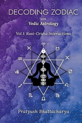 Decoding Zodiac with Vedic Astrology: Vol I: Rasi-Graha Interactions by Bhattacharya, Pratyush