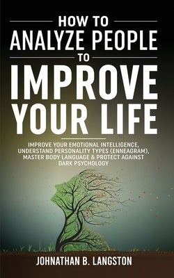 How To Analyze People To Improve Your Life: Improve Your Emotional Intelligence, Understand Personality Types (Enneagram), Master Body Language & Prot by B. Langston, Johnathan