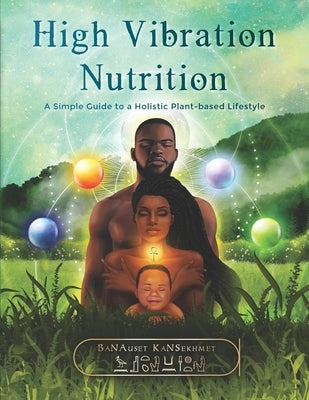 High Vibration Nutrition: A Simple Guide to a Holistic Plant-based Lifestyle by Kansekhmet, Banauset