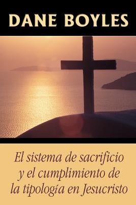 El sistema de sacrificio y el cumplimiento de la tipología en Jesucristo by Boyles, Dane