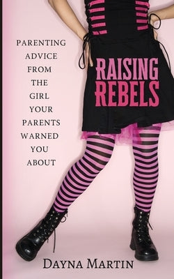 Raising Rebels: Parenting Advice From the Girl Your Parents Warned You About by Martin, Dayna