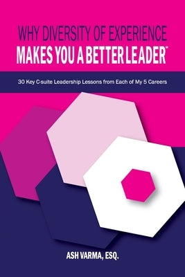 Why Diversity of Experience Makes You a Better Leader&#8480;: 30 Key C-Suite Leadership Lessons from Each of My 5 Careers by Varma Esq, Ash