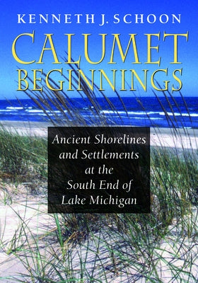 Calumet Beginnings: Ancient Shorelines and Settlements at the South End of Lake Michigan by Schoon, Kenneth J.