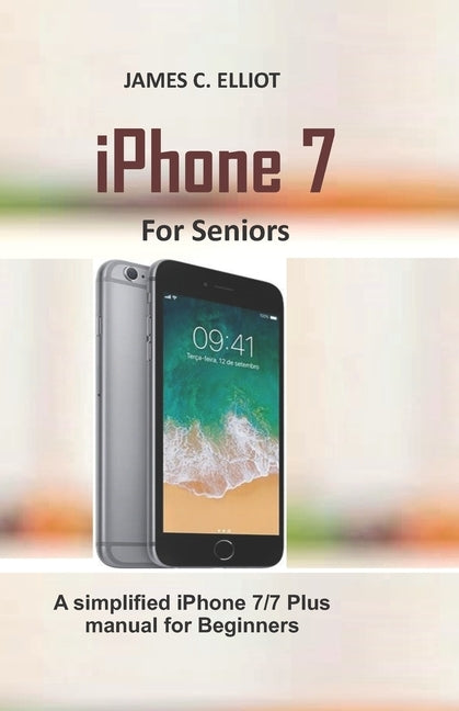 iPhone For Seniors: A simplified iPhone 7/7 plus manual for Beginners by Elliot, James C.