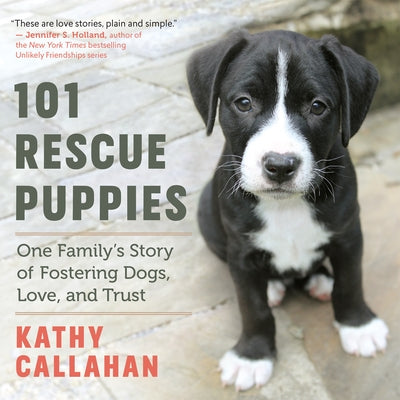 101 Rescue Puppies: One Family's Story of Fostering Dogs, Love, and Trust by Callahan, Kathy