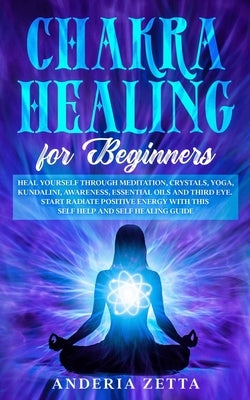 Chakra Healing for Beginners: Heal Yourself through Meditation, Crystals, Yoga, Kundalini, Awareness, Essential Oils and Third Eye.Start Radiate Pos by Zetta, Anderia