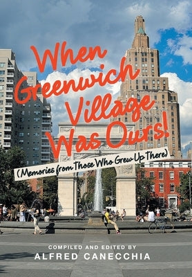 When Greenwich Village Was Ours!: (Memories from Those Who Grew up There) by Canecchia, Alfred