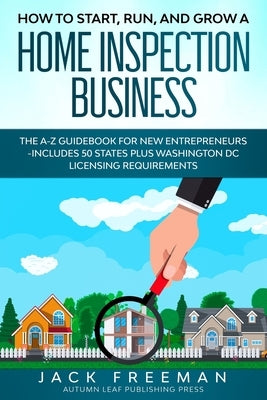 How to Start, Run, and Grow a Home Inspection Business: The A-Z Guidebook for New Entrepreneurs -Includes 50 States plus Washington DC Licensing Requi Paperback Independently Published