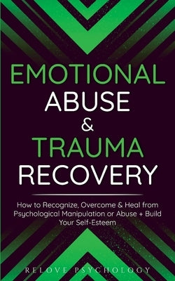 Emotional Abuse & Trauma Recovery: How to Recognize, Overcome & Heal from Psychological Manipulation or Abuse + Build Your Self-Esteem by Psychology, Relove