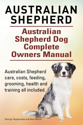 Australian Shepherd. Australian Shepherd Dog Complete Owners Manual. Australian Shepherd care, costs, feeding, grooming, health and training all inclu by Moore, Asia