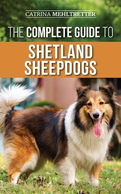 The Complete Guide to Shetland Sheepdogs: Finding, Raising, Training, Feeding, Working, and Loving Your New Sheltie by Mehltretter, Catrina