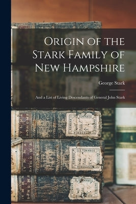 Origin of the Stark Family of New Hampshire: and a List of Living Descendants of General John Stark by Stark, George 1823-1892