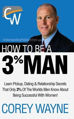 How to Be a 3% Man, Winning the Heart of the Woman of Your Dreams by Wayne, Corey