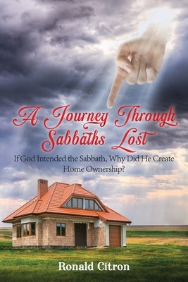 A Journey Through Sabbaths Lost: If God Intended the Sabbath, Why Did He Create Home Ownership? by Citron, Ronald