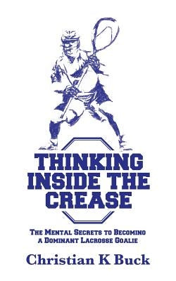 Thinking Inside the Crease: The Mental Secrets to Becoming a Dominant Lacrosse Goalie Paperback Createspace Independent Publishing Platform