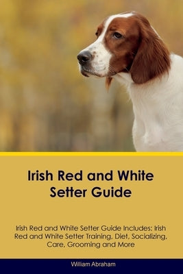 Irish Red and White Setter Guide Irish Red and White Setter Guide Includes: Irish Red and White Setter Training, Diet, Socializing, Care, Grooming, Br by Abraham, William