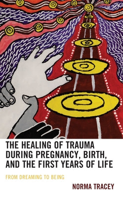 The Healing of Trauma during Pregnancy, Birth, and the First Years of Life: From Dreaming to Being by Tracey, Norma