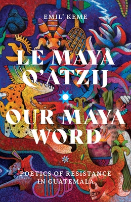 Le Maya q'Atzij/Our Maya Word: Poetics of Resistance in Guatemala by Keme