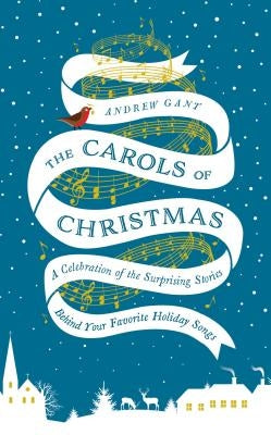 The Carols of Christmas: A Celebration of the Surprising Stories Behind Your Favorite Holiday Songs by Gant, Andrew