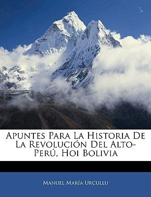 Apuntes Para La Historia De La Revolución Del Alto-Perú, Hoi Bolivia by Urcullu, Manuel Maria