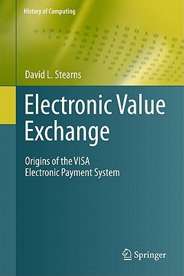 Electronic Value Exchange: Origins of the Visa Electronic Payment System by Stearns, David L.