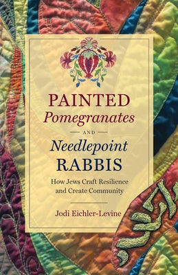 Painted Pomegranates and Needlepoint Rabbis: How Jews Craft Resilience and Create Community by Eichler-Levine, Jodi