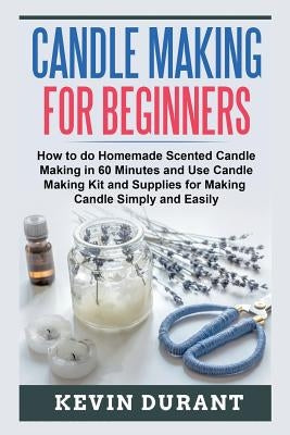 Candle Making for Beginners: How to learn Candle Making in 60 minutes and send it to your friends as a cool gift by Durant, Kevin