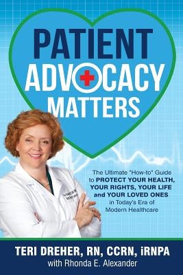 Patient Advocacy Matters: The Ultimate How-To Guide to Protect Your Health, Your Rights, Your Life and Your Loved Ones in Today's Era of Modern by Dreher, Teri