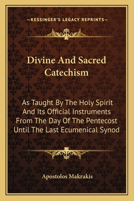 Divine and Sacred Catechism: As Taught by the Holy Spirit and Its Official Instruments from the Day of the Pentecost Until the Last Ecumenical Syno Paperback Kessinger Publishing
