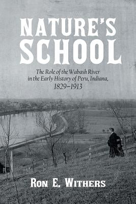 Nature's School: The Role of the Wabash River in the Early History of Peru, Indiana, 1829-1913 by Withers, Ron E.