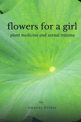 Flowers for a Girl: Plant Medicine and Sexual Trauma by Dilday, Amanda