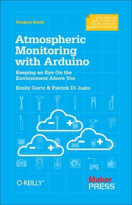 Atmospheric Monitoring with Arduino: Building Simple Devices to Collect Data about the Environment by Justo, Patrick Di