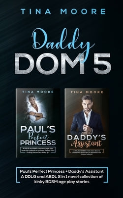 Daddy Dom 5: Paul's Perfect Princess + Daddy's Assistant A DDLG and ABDL 2 in 1 novel collection of kinky BDSM age play stories by Moore, Tina