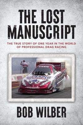 The Lost Manuscript: The True Story of One Year In The World of Professional Drag Racing by Wilber, Bob