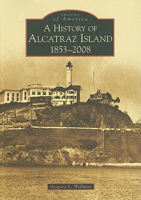A History of Alcatraz Island: 1853-2008 by Wellman, Gregory L.