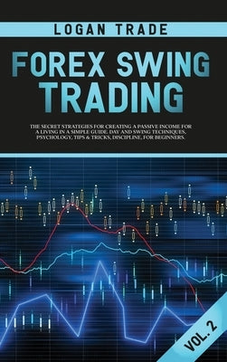 Forex Swing Trading: THE SECRET STRATEGIES FOR CREATING A PASSIVE INCOME FOR A LIVING IN A SIMPLE GUIDE. DAY AND SWING TECHNIQUES, PSYCHOLO by Logan, Trade