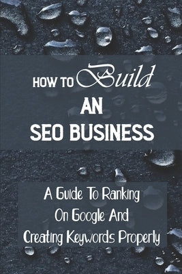 How To Build An SEO Business: A Guide To Ranking On Google And Creating Keywords Properly: Legit Marketing Agency by Papale, Lamont