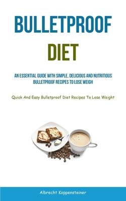 Bulletproof Diet: An Essential Guide With Simple, Delicious And Nutritious Bulletproof Recipes To Lose Weight (Quick And Easy Bulletproo by Koppensteiner, Albrecht