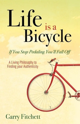 Life Is a Bicycle: A Living Philosophy to Finding Your Authenticity by Fitchett, Garry