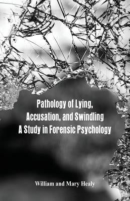 Pathology of Lying, Accusation, and Swindling: A Study in Forensic Psychology by Healy, William