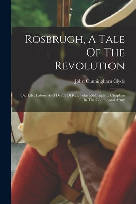 Rosbrugh, A Tale Of The Revolution: Or, Life, Labors And Death Of Rev. John Rosbrugh ... Chaplain In The Continental Army by Clyde, John Cunningham