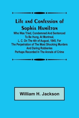 Life and Confession of Sophia Hamilton; Who was Tried, Condemned and Sentenced to be Hung, at Montreal, L. C. on the 4th of August, 1845, for the Perp Paperback Alpha Edition
