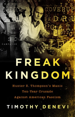 Freak Kingdom: Hunter S. Thompson's Manic Ten-Year Crusade Against American Fascism by DeNevi, Timothy