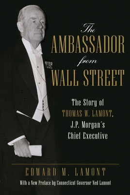 The Ambassador from Wall Street: The Story of Thomas W. Lamont, J.P. Morgan's Chief Executive by Lamont, Edward M.
