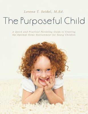 The Purposeful Child: A Quick and Practical Parenting Guide to Creating the Optimal Home Environment for Young Children by Seidel, M. Ed Lorena T.