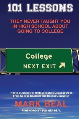 101 Lessons They Never Taught You In High School About Going To College: Practical Advice For High Schoolers Crowdsourced From College Students and Re by Beal, Mark