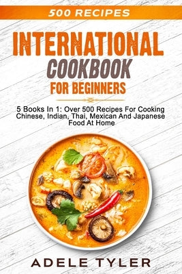 International Cookbook For Beginners: 5 Books In 1: Over 500 Recipes For Cooking Chinese, Indian, Thai, Mexican And Japanese Food At Home Paperback Independently Published